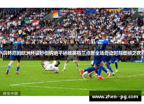 贝林厄姆欧洲杯读秒倒钩绝平拯救英格兰点燃全场奇迹时刻震撼之夜