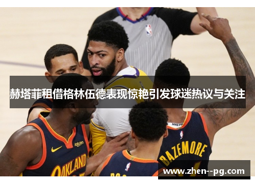 赫塔菲租借格林伍德表现惊艳引发球迷热议与关注