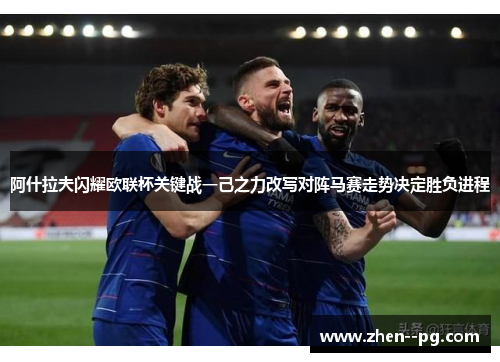 阿什拉夫闪耀欧联杯关键战一己之力改写对阵马赛走势决定胜负进程