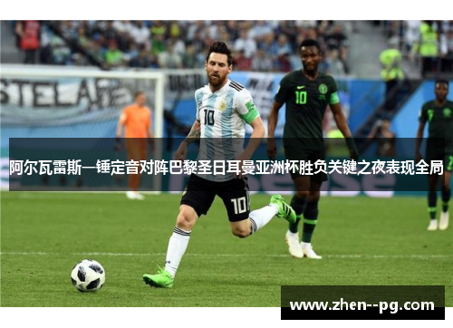 阿尔瓦雷斯一锤定音对阵巴黎圣日耳曼亚洲杯胜负关键之夜表现全局