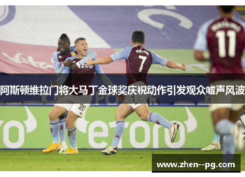 阿斯顿维拉门将大马丁金球奖庆祝动作引发观众嘘声风波