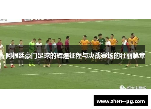 阿根廷豪门足球的辉煌征程与决战赛场的壮丽篇章