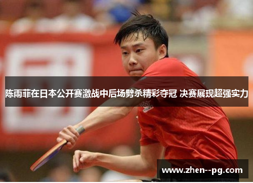 陈雨菲在日本公开赛激战中后场劈杀精彩夺冠 决赛展现超强实力
