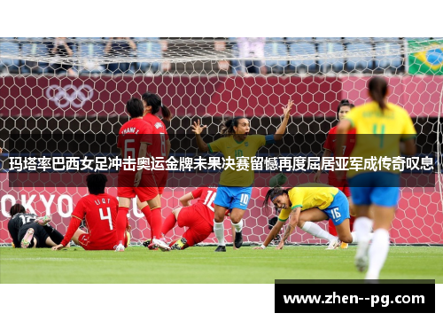 玛塔率巴西女足冲击奥运金牌未果决赛留憾再度屈居亚军成传奇叹息