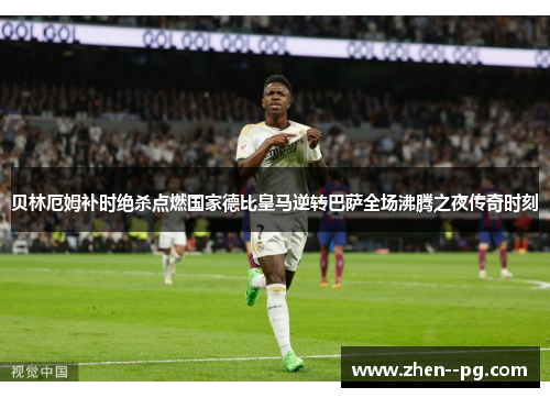 贝林厄姆补时绝杀点燃国家德比皇马逆转巴萨全场沸腾之夜传奇时刻 贝林厄姆补时绝杀点燃国家德比皇马逆转巴萨全场沸腾之夜传奇时刻