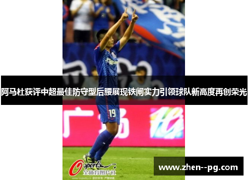 阿马杜获评中超最佳防守型后腰展现铁闸实力引领球队新高度再创荣光 阿马杜获评中超最佳防守型后腰展现铁闸实力引领球队新高度再创荣光