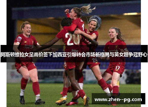 阿斯顿维拉女足高价签下加西亚引爆转会市场新格局与英女超争冠野心 阿斯顿维拉女足高价签下加西亚引爆转会市场新格局与英女超争冠野心