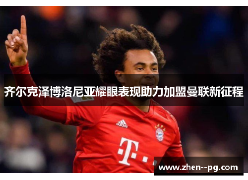 齐尔克泽博洛尼亚耀眼表现助力加盟曼联新征程 齐尔克泽博洛尼亚耀眼表现助力加盟曼联新征程