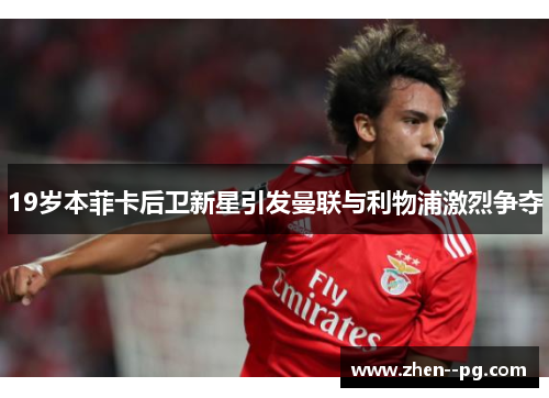 19岁本菲卡后卫新星引发曼联与利物浦激烈争夺 19岁本菲卡后卫新星引发曼联与利物浦激烈争夺