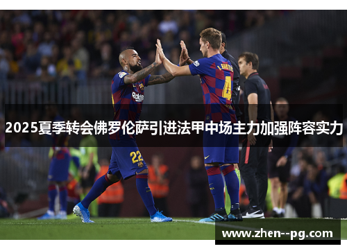 2025夏季转会佛罗伦萨引进法甲中场主力加强阵容实力 2025夏季转会佛罗伦萨引进法甲中场主力加强阵容实力