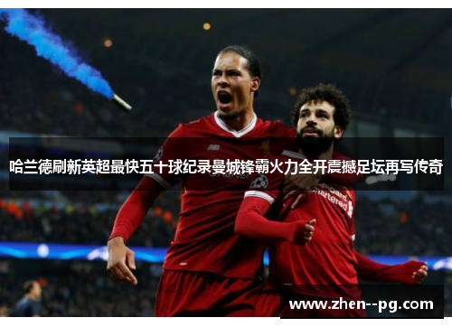 哈兰德刷新英超最快五十球纪录曼城锋霸火力全开震撼足坛再写传奇