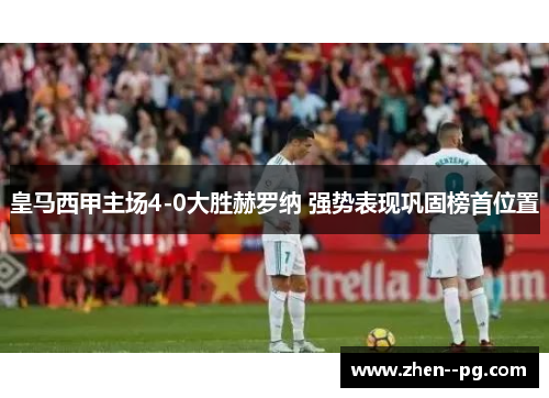 皇马西甲主场4-0大胜赫罗纳 强势表现巩固榜首位置 皇马西甲主场4-0大胜赫罗纳 强势表现巩固榜首位置
