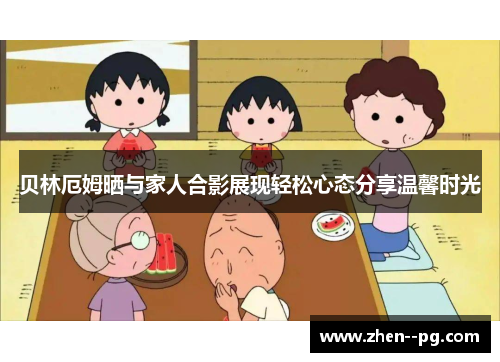 贝林厄姆晒与家人合影展现轻松心态分享温馨时光