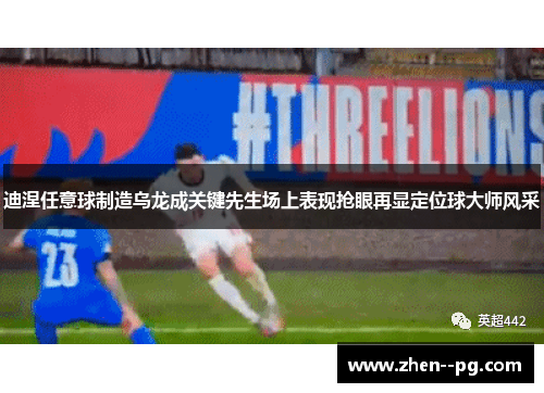迪涅任意球制造乌龙成关键先生场上表现抢眼再显定位球大师风采