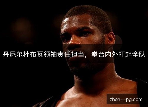 丹尼尔杜布瓦领袖责任担当，拳台内外扛起全队