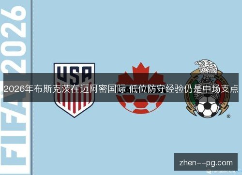 2026年布斯克茨在迈阿密国际 低位防守经验仍是中场支点