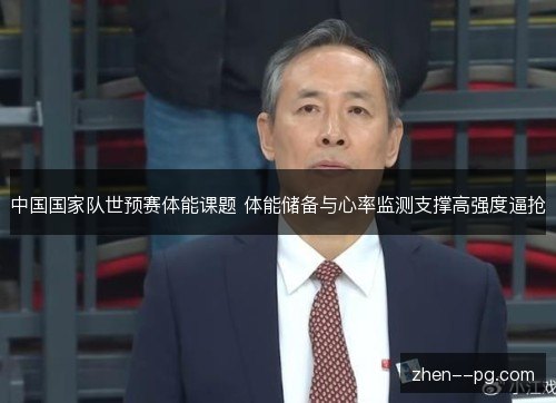 中国国家队世预赛体能课题 体能储备与心率监测支撑高强度逼抢